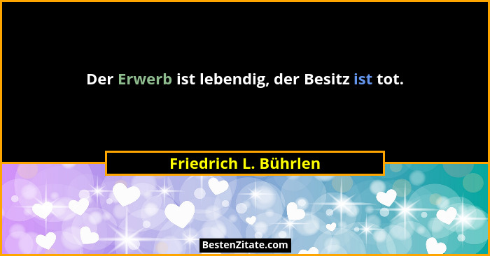 Der Erwerb ist lebendig, der Besitz ist tot.... - Friedrich L. Bührlen