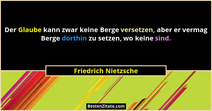 Der Glaube kann zwar keine Berge versetzen, aber er vermag Berge dorthin zu setzen, wo keine sind.... - Friedrich Nietzsche