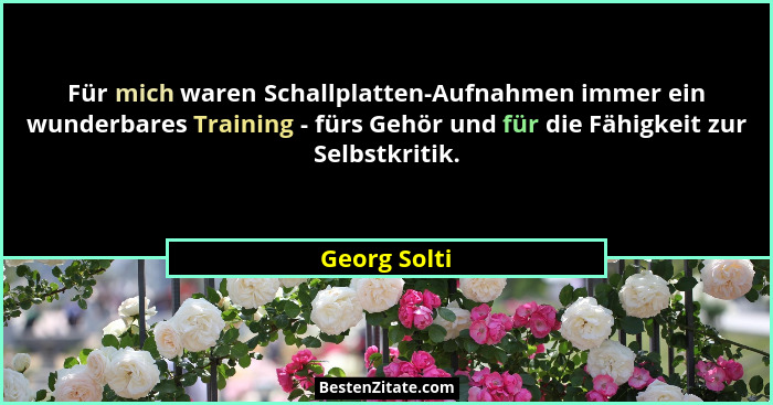 Für mich waren Schallplatten-Aufnahmen immer ein wunderbares Training - fürs Gehör und für die Fähigkeit zur Selbstkritik.... - Georg Solti