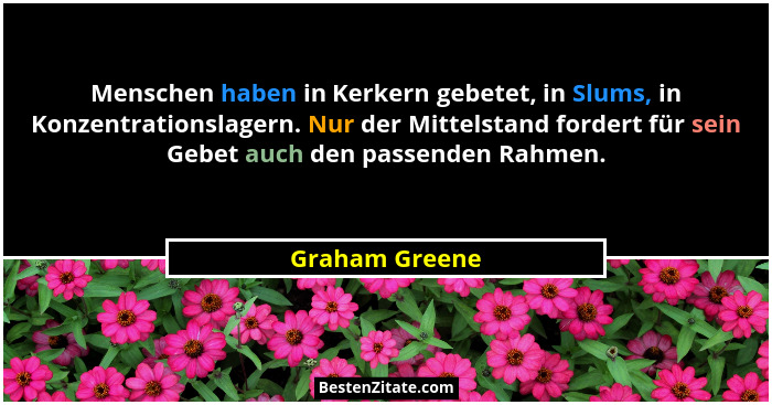 Menschen haben in Kerkern gebetet, in Slums, in Konzentrationslagern. Nur der Mittelstand fordert für sein Gebet auch den passenden Ra... - Graham Greene