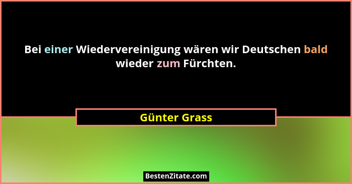Bei einer Wiedervereinigung wären wir Deutschen bald wieder zum Fürchten.... - Günter Grass