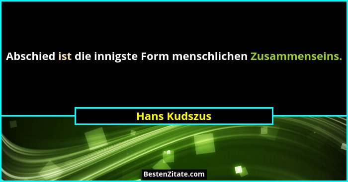 Abschied ist die innigste Form menschlichen Zusammenseins.... - Hans Kudszus
