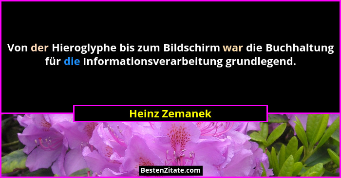 Von der Hieroglyphe bis zum Bildschirm war die Buchhaltung für die Informationsverarbeitung grundlegend.... - Heinz Zemanek
