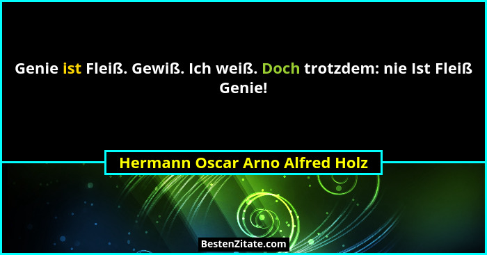 Genie ist Fleiß. Gewiß. Ich weiß. Doch trotzdem: nie Ist Fleiß Genie!... - Hermann Oscar Arno Alfred Holz