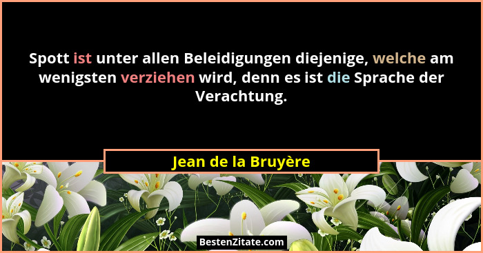 Spott ist unter allen Beleidigungen diejenige, welche am wenigsten verziehen wird, denn es ist die Sprache der Verachtung.... - Jean de la Bruyère