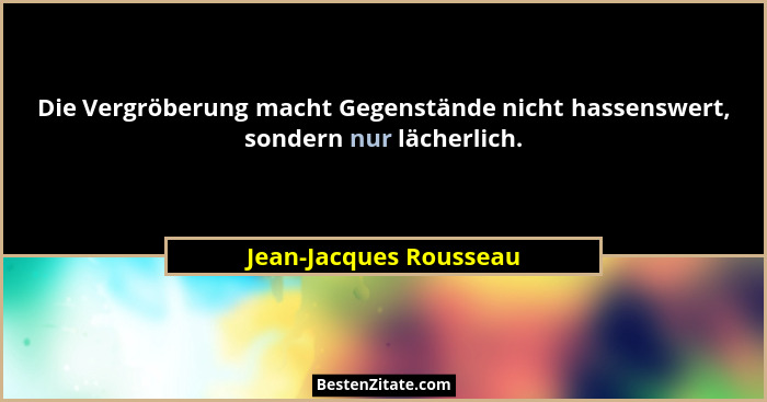 Die Vergröberung macht Gegenstände nicht hassenswert, sondern nur lächerlich.... - Jean-Jacques Rousseau