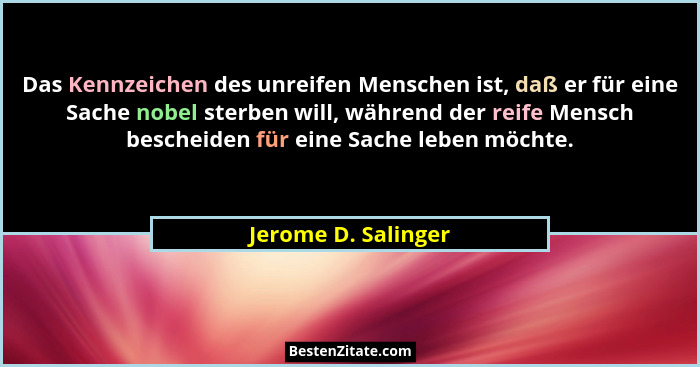 Das Kennzeichen des unreifen Menschen ist, daß er für eine Sache nobel sterben will, während der reife Mensch bescheiden für eine... - Jerome D. Salinger