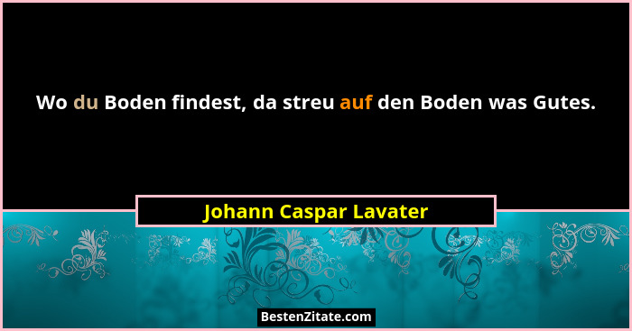 Wo du Boden findest, da streu auf den Boden was Gutes.... - Johann Caspar Lavater