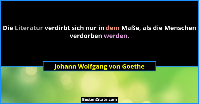 Die Literatur verdirbt sich nur in dem Maße, als die Menschen verdorben werden.... - Johann Wolfgang von Goethe