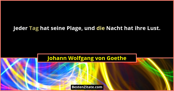 Jeder Tag hat seine Plage, und die Nacht hat ihre Lust.... - Johann Wolfgang von Goethe