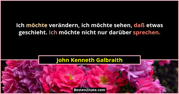 Ich möchte verändern, ich möchte sehen, daß etwas geschieht. Ich möchte nicht nur darüber sprechen.... - John Kenneth Galbraith