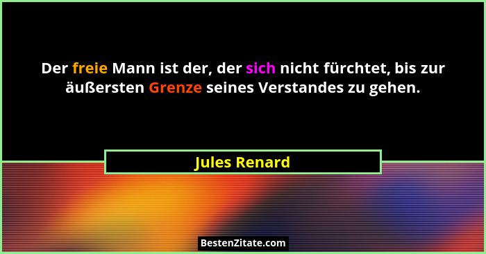 Der freie Mann ist der, der sich nicht fürchtet, bis zur äußersten Grenze seines Verstandes zu gehen.... - Jules Renard