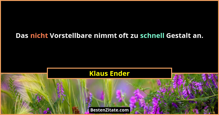 Das nicht Vorstellbare nimmt oft zu schnell Gestalt an.... - Klaus Ender