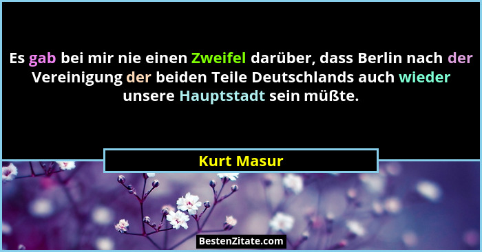 Es gab bei mir nie einen Zweifel darüber, dass Berlin nach der Vereinigung der beiden Teile Deutschlands auch wieder unsere Hauptstadt se... - Kurt Masur
