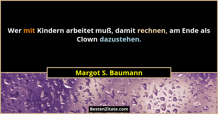 Wer mit Kindern arbeitet muß, damit rechnen, am Ende als Clown dazustehen.... - Margot S. Baumann