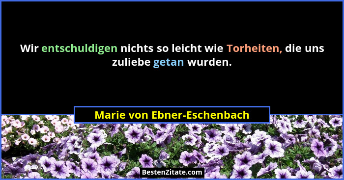 Wir entschuldigen nichts so leicht wie Torheiten, die uns zuliebe getan wurden.... - Marie von Ebner-Eschenbach