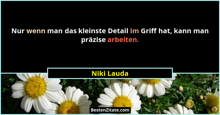 Nur wenn man das kleinste Detail im Griff hat, kann man präzise arbeiten.... - Niki Lauda