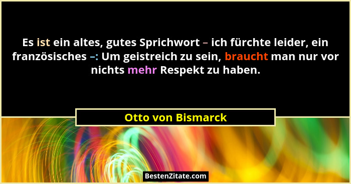 Es ist ein altes, gutes Sprichwort – ich fürchte leider, ein französisches –: Um geistreich zu sein, braucht man nur vor nichts me... - Otto von Bismarck