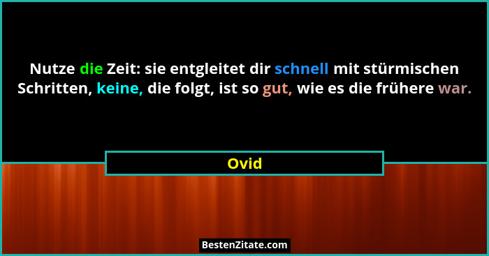 Nutze die Zeit: sie entgleitet dir schnell mit stürmischen Schritten, keine, die folgt, ist so gut, wie es die frühere war.... - Ovid