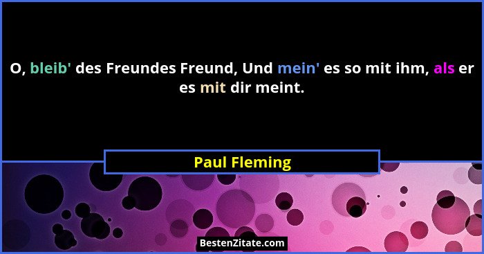 O, bleib' des Freundes Freund, Und mein' es so mit ihm, als er es mit dir meint.... - Paul Fleming