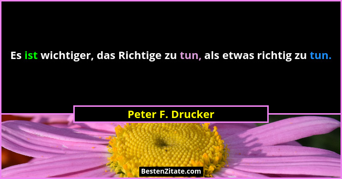 Es ist wichtiger, das Richtige zu tun, als etwas richtig zu tun.... - Peter F. Drucker
