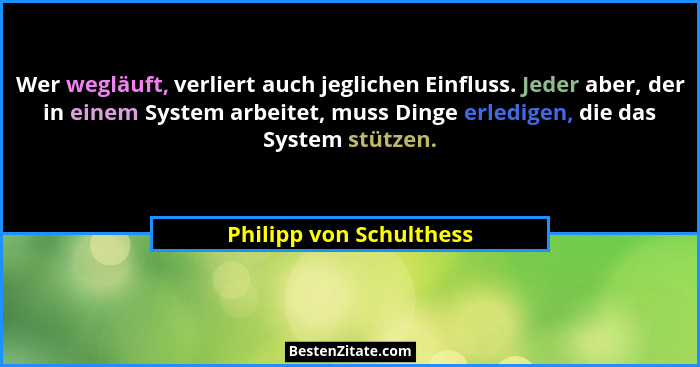 Wer wegläuft, verliert auch jeglichen Einfluss. Jeder aber, der in einem System arbeitet, muss Dinge erledigen, die das Syste... - Philipp von Schulthess