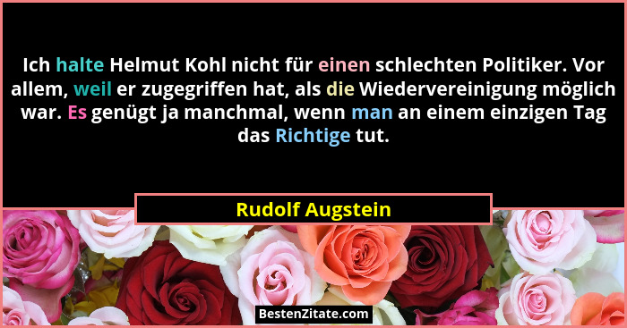 Ich halte Helmut Kohl nicht für einen schlechten Politiker. Vor allem, weil er zugegriffen hat, als die Wiedervereinigung möglich wa... - Rudolf Augstein