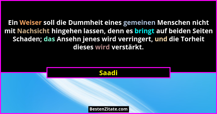 Ein Weiser soll die Dummheit eines gemeinen Menschen nicht mit Nachsicht hingehen lassen, denn es bringt auf beiden Seiten Schaden; das Ansehn... - Saadi