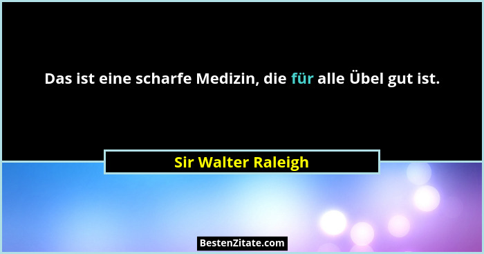Das ist eine scharfe Medizin, die für alle Übel gut ist.... - Sir Walter Raleigh