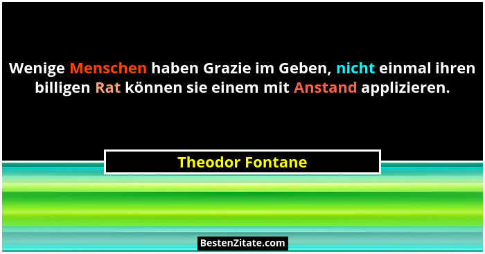 Wenige Menschen haben Grazie im Geben, nicht einmal ihren billigen Rat können sie einem mit Anstand applizieren.... - Theodor Fontane