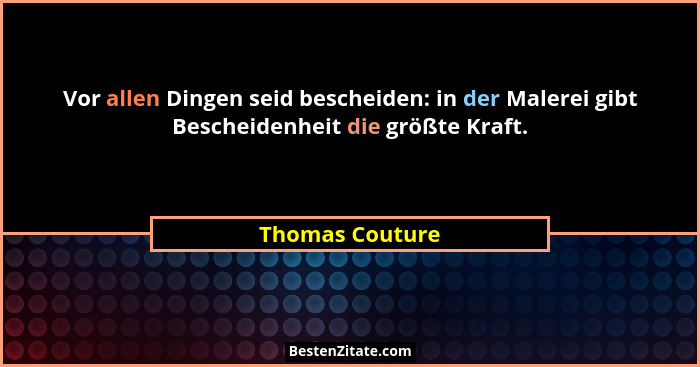 Vor allen Dingen seid bescheiden: in der Malerei gibt Bescheidenheit die größte Kraft.... - Thomas Couture