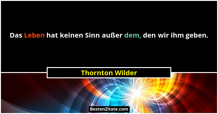 Das Leben hat keinen Sinn außer dem, den wir ihm geben.... - Thornton Wilder