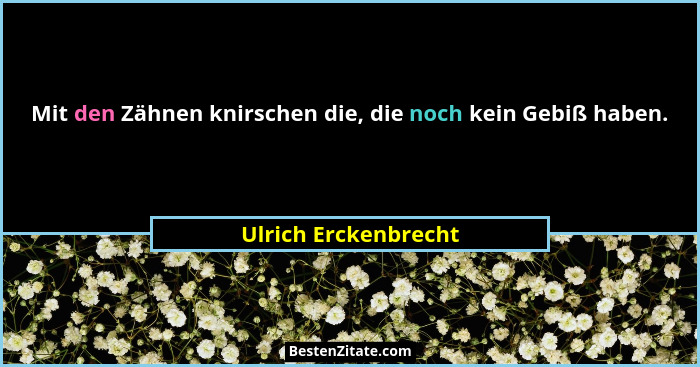 Mit den Zähnen knirschen die, die noch kein Gebiß haben.... - Ulrich Erckenbrecht
