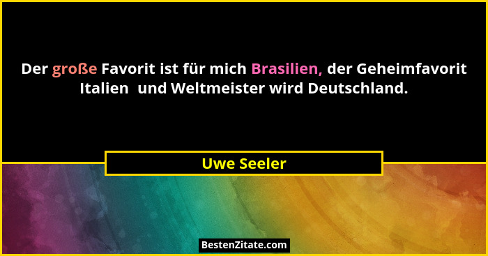 Der große Favorit ist für mich Brasilien, der Geheimfavorit Italien  und Weltmeister wird Deutschland.... - Uwe Seeler