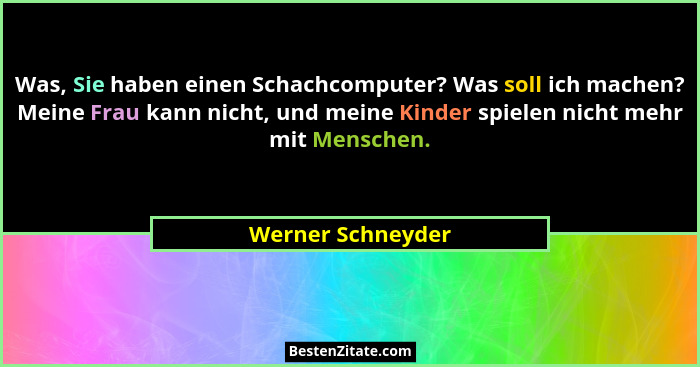 Was, Sie haben einen Schachcomputer? Was soll ich machen? Meine Frau kann nicht, und meine Kinder spielen nicht mehr mit Menschen.... - Werner Schneyder