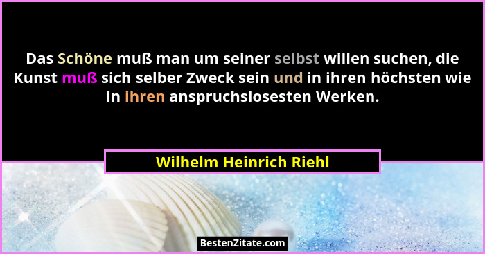Das Schöne muß man um seiner selbst willen suchen, die Kunst muß sich selber Zweck sein und in ihren höchsten wie in ihren an... - Wilhelm Heinrich Riehl