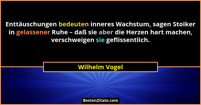 Enttäuschungen bedeuten inneres Wachstum, sagen Stoiker in gelassener Ruhe – daß sie aber die Herzen hart machen, verschweigen sie gef... - Wilhelm Vogel