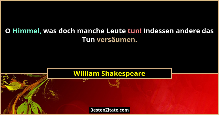 O Himmel, was doch manche Leute tun! Indessen andere das Tun versäumen.... - William Shakespeare