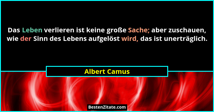 Das Leben verlieren ist keine große Sache; aber zuschauen, wie der Sinn des Lebens aufgelöst wird, das ist unerträglich.... - Albert Camus