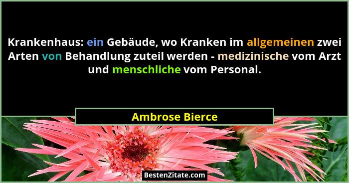 Krankenhaus: ein Gebäude, wo Kranken im allgemeinen zwei Arten von Behandlung zuteil werden - medizinische vom Arzt und menschliche v... - Ambrose Bierce