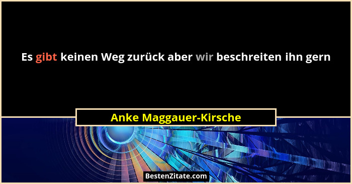 Es gibt keinen Weg zurück aber wir beschreiten ihn gern... - Anke Maggauer-Kirsche
