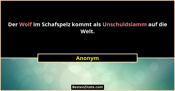 Der Wolf im Schafspelz kommt als Unschuldslamm auf die Welt.... - Anonym