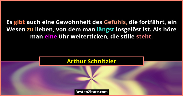 Es gibt auch eine Gewohnheit des Gefühls, die fortfährt, ein Wesen zu lieben, von dem man längst losgelöst ist. Als höre man eine... - Arthur Schnitzler