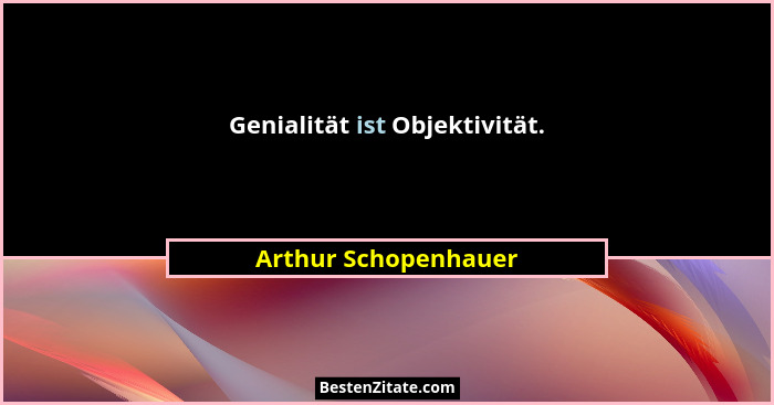 Genialität ist Objektivität.... - Arthur Schopenhauer