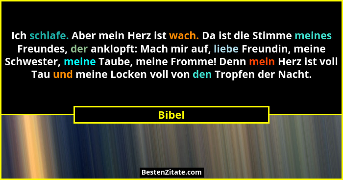 Ich schlafe. Aber mein Herz ist wach. Da ist die Stimme meines Freundes, der anklopft: Mach mir auf, liebe Freundin, meine Schwester, meine Ta... - Bibel