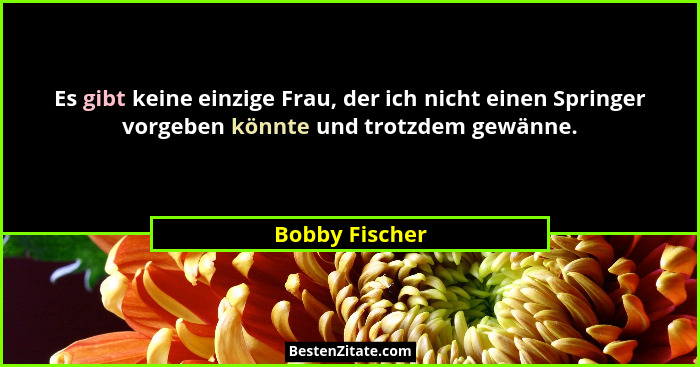 Es gibt keine einzige Frau, der ich nicht einen Springer vorgeben könnte und trotzdem gewänne.... - Bobby Fischer