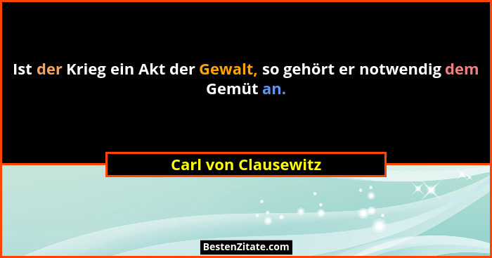 Ist der Krieg ein Akt der Gewalt, so gehört er notwendig dem Gemüt an.... - Carl von Clausewitz