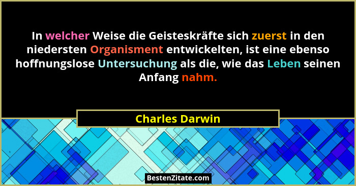 In welcher Weise die Geisteskräfte sich zuerst in den niedersten Organisment entwickelten, ist eine ebenso hoffnungslose Untersuchung... - Charles Darwin