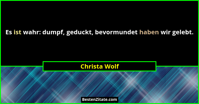 Es ist wahr: dumpf, geduckt, bevormundet haben wir gelebt.... - Christa Wolf