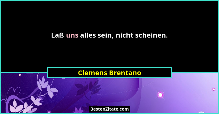 Laß uns alles sein, nicht scheinen.... - Clemens Brentano